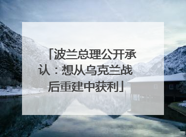波兰总理公开承认：想从乌克兰战后重建中获利