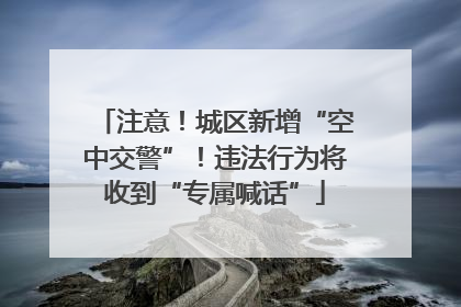 注意！城区新增“空中交警”！违法行为将收到“专属喊话”