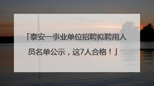 泰安一事业单位招聘拟聘用人员名单公示，这7人合格！