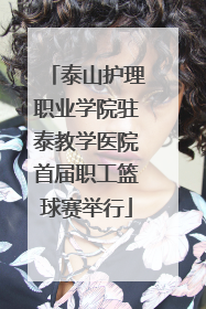 泰山护理职业学院驻泰教学医院首届职工篮球赛举行