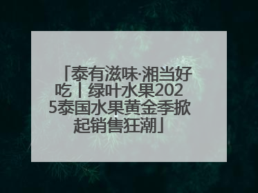 泰有滋味·湘当好吃丨绿叶水果2025泰国水果黄金季掀起销售狂潮