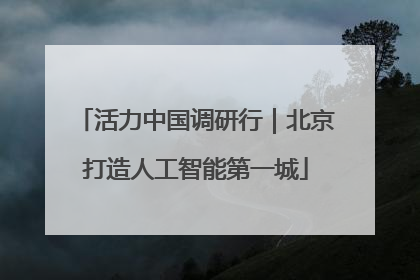 活力中国调研行｜北京打造人工智能第一城