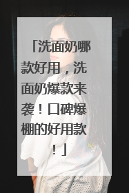 洗面奶哪款好用，洗面奶爆款来袭！口碑爆棚的好用款！