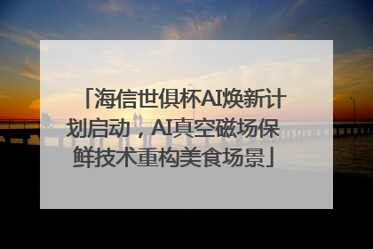 海信世俱杯AI焕新计划启动，AI真空磁场保鲜技术重构美食场景