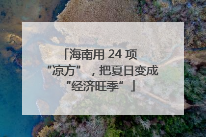 海南用 24 项 “凉方”，把夏日变成 “经济旺季”