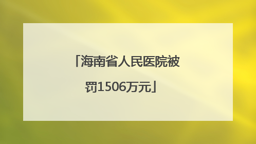 海南省人民医院被罚1506万元