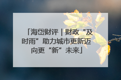 海岱财评｜财政“及时雨”助力城市更新迈向更“新”未来