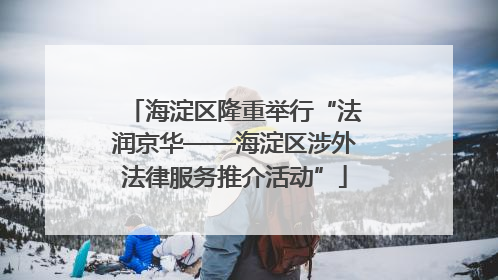海淀区隆重举行“法润京华——海淀区涉外法律服务推介活动”