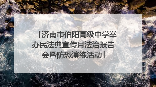 济南市伯阳高级中学举办民法典宣传月法治报告会暨防恐演练活动