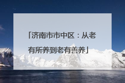 济南市市中区：从老有所养到老有善养