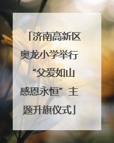 济南高新区奥龙小学举行“父爱如山 感恩永恒”主题升旗仪式