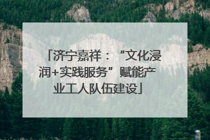 济宁嘉祥：“文化浸润+实践服务”赋能产业工人队伍建设