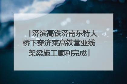 济滨高铁济南东特大桥下穿济莱高铁营业线架梁施工顺利完成