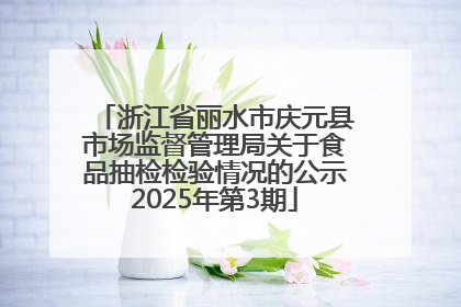 浙江省丽水市庆元县市场监督管理局关于食品抽检检验情况的公示2025年第3期