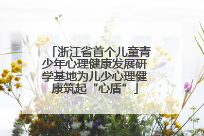 浙江省首个儿童青少年心理健康发展研学基地为儿少心理健康筑起“心盾”