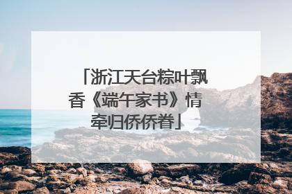 浙江天台粽叶飘香《端午家书》情牵归侨侨眷