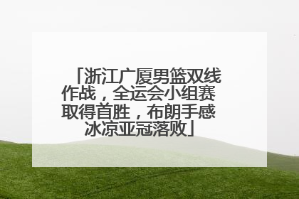 浙江广厦男篮双线作战，全运会小组赛取得首胜，布朗手感冰凉亚冠落败