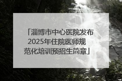淄博市中心医院发布2025年住院医师规范化培训预招生简章