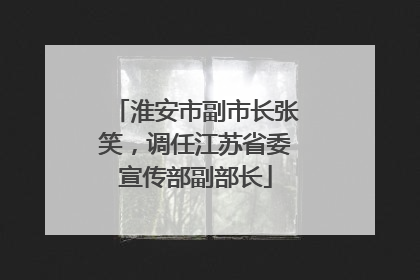 淮安市副市长张笑，调任江苏省委宣传部副部长