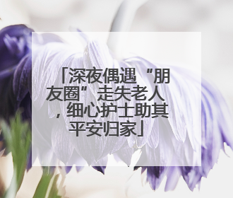 深夜偶遇“朋友圈”走失老人，细心护士助其平安归家