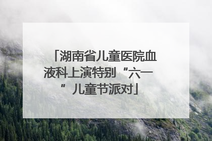 湖南省儿童医院血液科上演特别“六一”儿童节派对