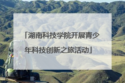 湖南科技学院开展青少年科技创新之旅活动