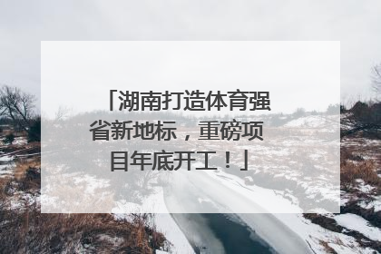 湖南打造体育强省新地标，重磅项目年底开工！