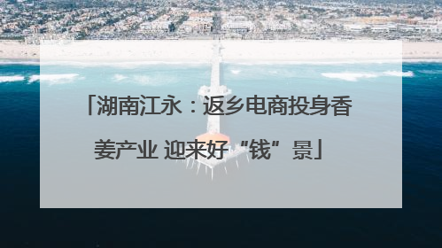 湖南江永：返乡电商投身香姜产业 迎来好“钱”景