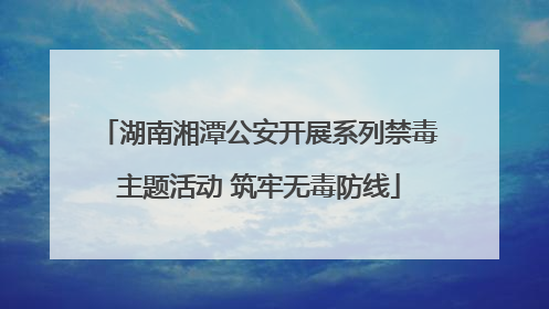 湖南湘潭公安开展系列禁毒主题活动 筑牢无毒防线