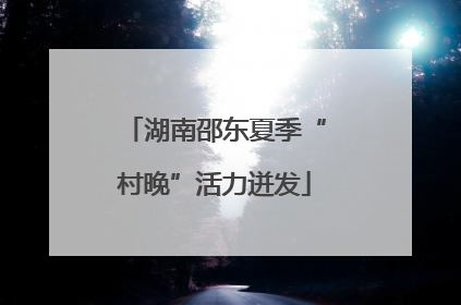 湖南邵东夏季“村晚”活力迸发