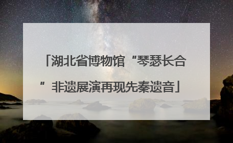 湖北省博物馆“琴瑟长合”非遗展演再现先秦遗音