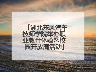 湖北东风汽车技师学院举办职业教育体验暨校园开放周活动