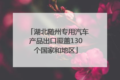 湖北随州专用汽车产品出口覆盖130个国家和地区