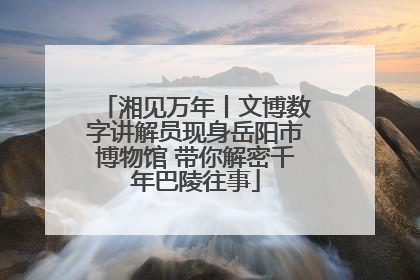 湘见万年丨文博数字讲解员现身岳阳市博物馆 带你解密千年巴陵往事