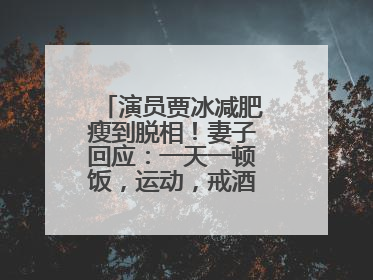 演员贾冰减肥瘦到脱相！妻子回应：一天一顿饭，运动，戒酒，就这样了