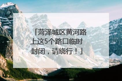 菏泽城区黄河路上这5个路口临时封闭，请绕行！