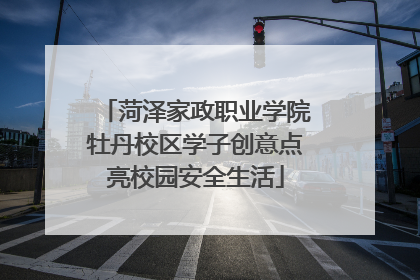 菏泽家政职业学院牡丹校区学子创意点亮校园安全生活