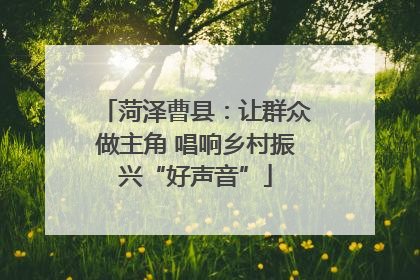 菏泽曹县：让群众做主角 唱响乡村振兴“好声音”