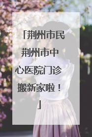 荆州市民 荆州市中心医院门诊搬新家啦！
