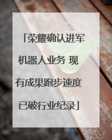 荣耀确认进军机器人业务 现有成果跑步速度已破行业纪录