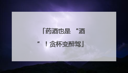 药酒也是 “酒”！贪杯变醉驾