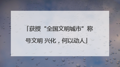 获授“全国文明城市”称号文明 兴化，何以动人