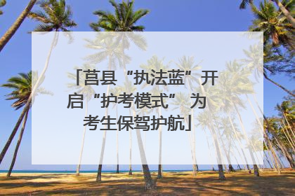 莒县“执法蓝”开启“护考模式” 为考生保驾护航