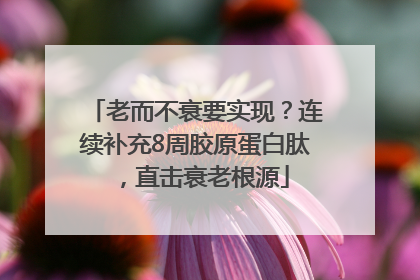 老而不衰要实现？连续补充8周胶原蛋白肽，直击衰老根源