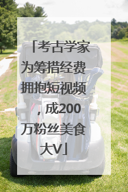 考古学家为筹措经费拥抱短视频，成200万粉丝美食大V