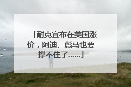 耐克宣布在美国涨价，阿迪、彪马也要撑不住了……