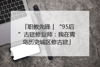 职教先锋｜“95后”古建修复师：我在青岛历史城区修古建