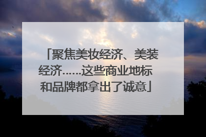 聚焦美妆经济、美装经济……这些商业地标和品牌都拿出了诚意
