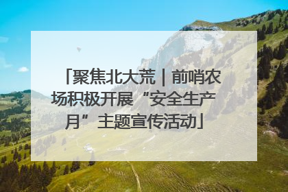 聚焦北大荒｜前哨农场积极开展“安全生产月”主题宣传活动