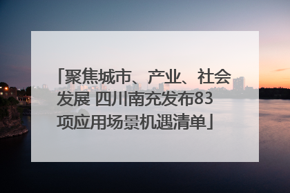 聚焦城市、产业、社会发展 四川南充发布83项应用场景机遇清单